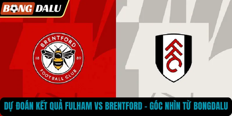 Dự Đoán Kết Quả Fulham Vs Brentford – Góc Nhìn Từ BONGDALU
